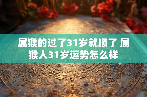 属猴的过了31岁就顺了 属猴人31岁运势怎么样