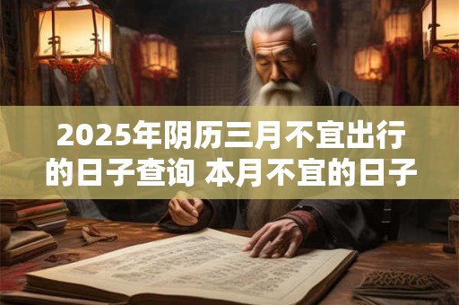 2025年阴历三月不宜出行的日子查询 本月不宜的日子