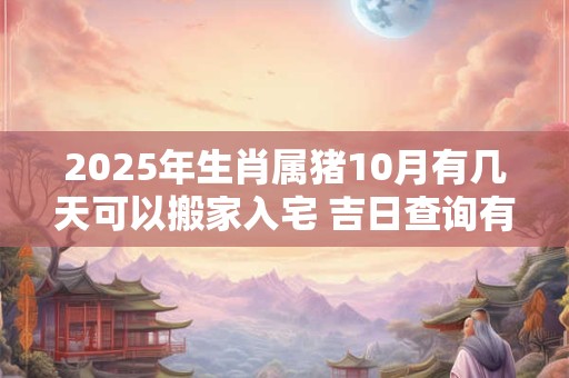 2025年生肖属猪10月有几天可以搬家入宅 吉日查询有门道