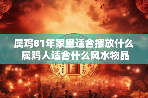 属鸡81年家里适合摆放什么 属鸡人适合什么风水物品