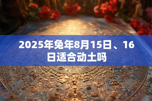 2025年兔年8月15日、16日适合动土吗