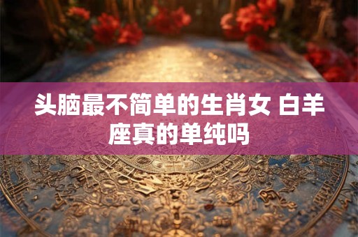 头脑最不简单的生肖女 白羊座真的单纯吗