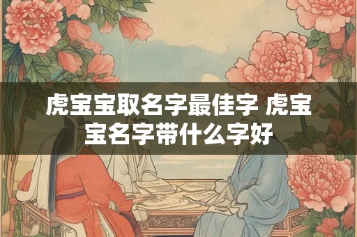 虎宝宝取名字最佳字 虎宝宝名字带什么字好