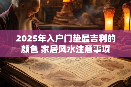 2025年入户门垫最吉利的颜色 家居风水注意事项 2025年入户门垫最吉利的颜色 家居风水注意事项