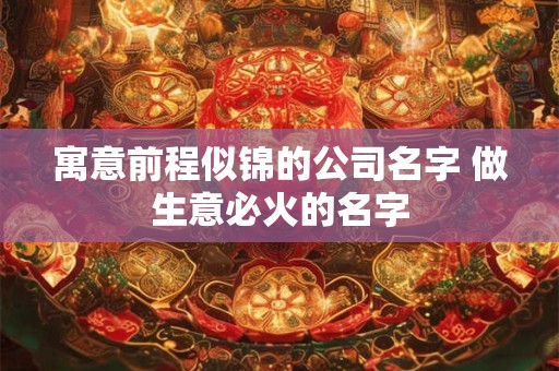寓意前程似锦的公司名字 做生意必火的名字 寓意前程似锦的公司名字 做生意必火的名字
