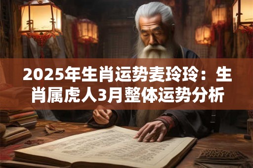 详细阅读:2025年生肖运势麦玲玲:生肖属虎人3月整体运势分析 2025年生肖运势麦玲玲:生肖属虎人3月整体运势分析