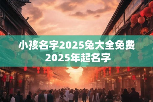小孩名字2025兔大全免费 2025年起名字