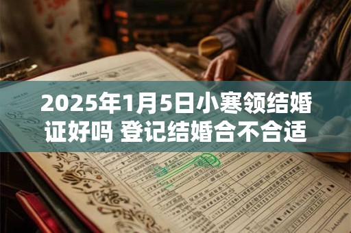 2025年1月5日小寒领结婚证好吗 登记结婚合不合适