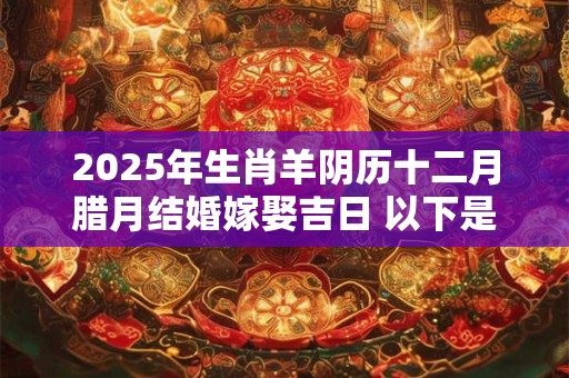 2025年生肖羊阴历十二月腊月结婚嫁娶吉日 以下是好日子
