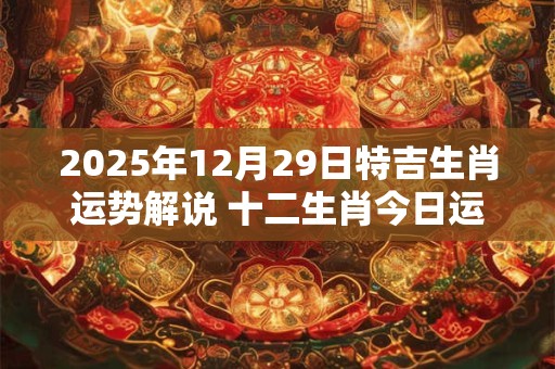 2025年12月29日特吉生肖运势解说 十二生肖今日运势