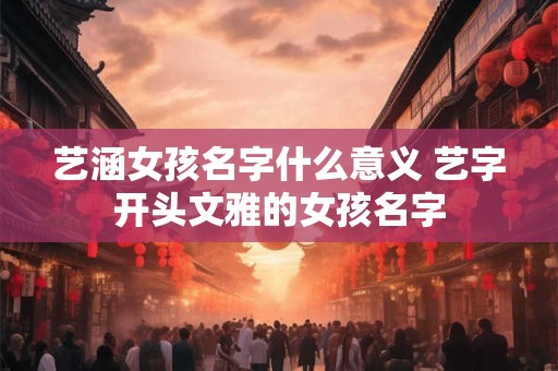 艺涵女孩名字什么意义 艺字开头文雅的女孩名字