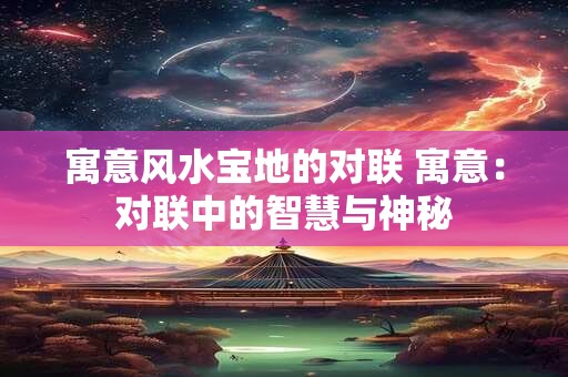 寓意风水宝地的对联 寓意:对联中的智慧与神秘 寓意风水宝地的对联 寓意:对联中的智慧与神秘
