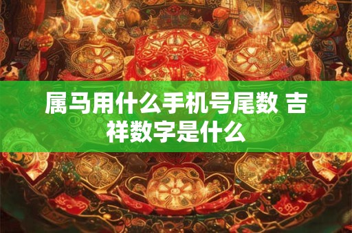 属马用什么手机号尾数 吉祥数字是什么 属马用什么手机号尾数 吉祥数字是什么