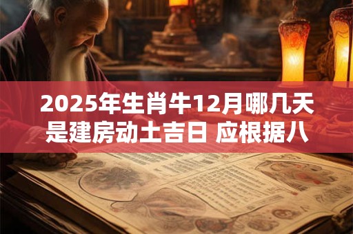 2025年生肖牛12月哪几天是建房动土吉日 应根据八字查询