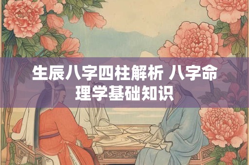 生辰八字四柱解析 八字命理学基础知识
