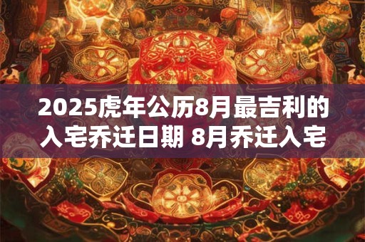 2025虎年公历8月最吉利的入宅乔迁日期 8月乔迁入宅好日子