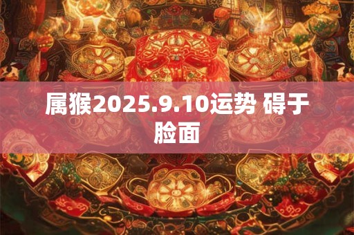 属猴2025.9.10运势 碍于脸面