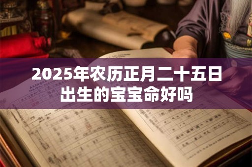 2025年农历正月二十五日出生的宝宝命好吗