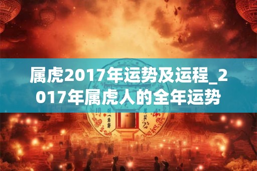 属虎2017年运势及运程_2017年属虎人的全年运势