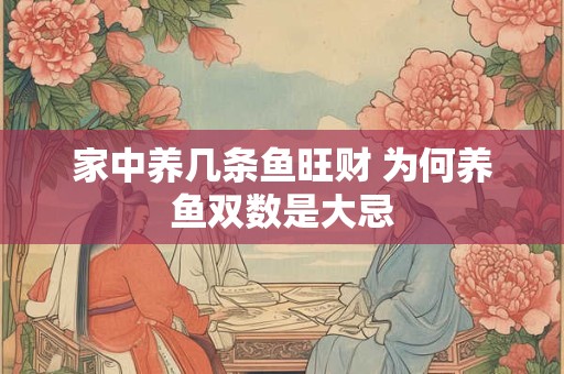 家中养几条鱼旺财 为何养鱼双数是大忌 家中养几条鱼旺财 为何养鱼双数是大忌