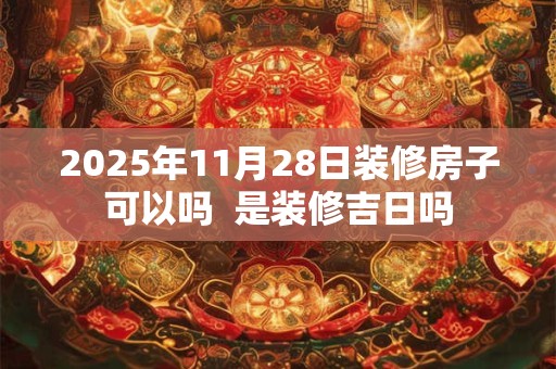 详细阅读:2025年11月28日装修房子可以吗 是装修吉日吗 2025年11月28日装修房子可以吗 是装修吉日吗