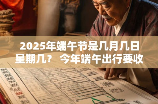 2025年端午节是几月几日星期几？ 今年端午出行要收过路费吗