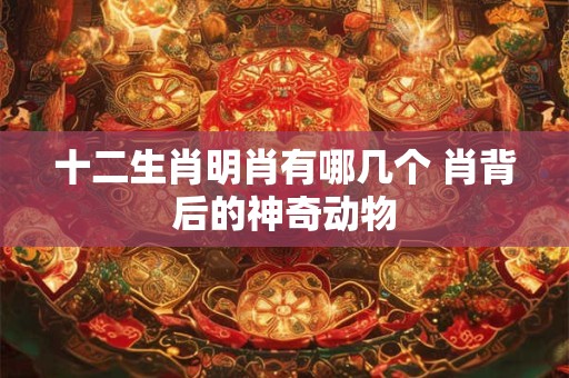 十二生肖明肖有哪几个 肖背后的神奇动物 十二生肖明肖有哪几个 肖背后的神奇动物