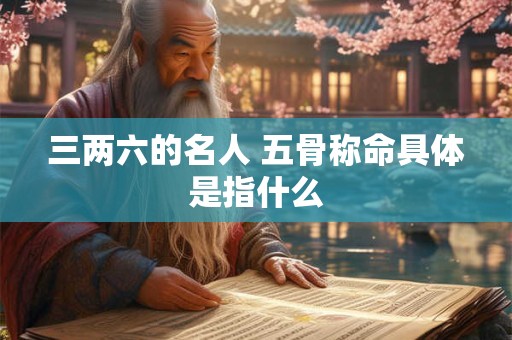 三两六的名人 五骨称命具体是指什么 三两六的名人 五骨称命具体是指什么