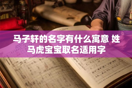 马子轩的名字有什么寓意 姓马虎宝宝取名适用字