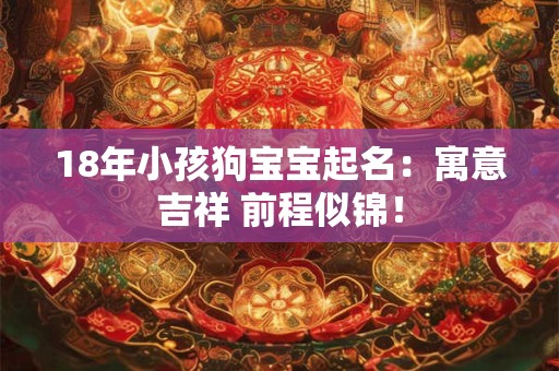 18年小孩狗宝宝起名:寓意吉祥 前程似锦! 18年小孩狗宝宝起名:寓意吉祥 前程似锦!