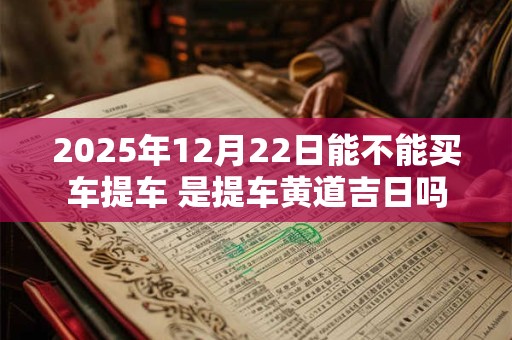 2025年12月22日能不能买车提车 是提车黄道吉日吗