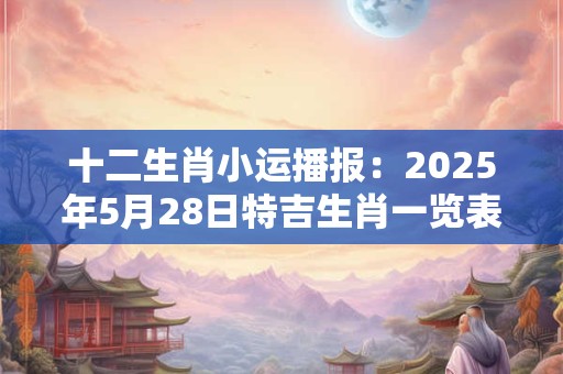 十二生肖小运播报：2025年5月28日特吉生肖一览表