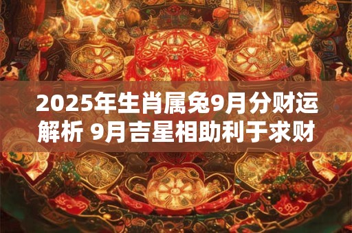 2025年生肖属兔9月分财运解析 9月吉星相助利于求财