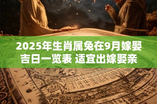 2025年生肖属兔在9月嫁娶吉日一览表 适宜出嫁娶亲的吉日