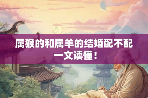 属猴的和属羊的结婚配不配 一文读懂! 属猴的和属羊的结婚配不配 一文读懂!