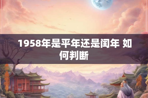 1958年是平年还是闰年 如何判断 1958年是平年还是闰年 如何判断
