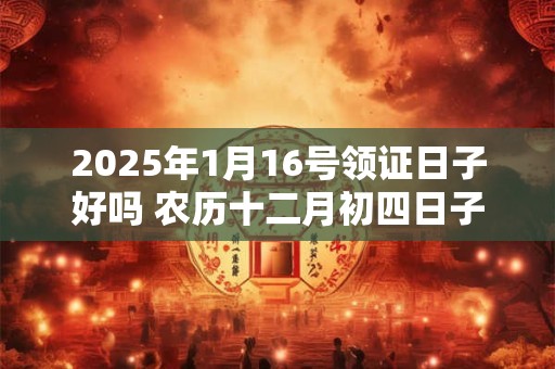 2025年1月16号领证日子好吗 农历十二月初四日子怎么样