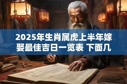 详细阅读:2025年生肖属虎上半年嫁娶最佳吉日一览表 下面几天很不错 2025年生肖属虎上半年嫁娶最佳吉日一览表 下面几天很不错