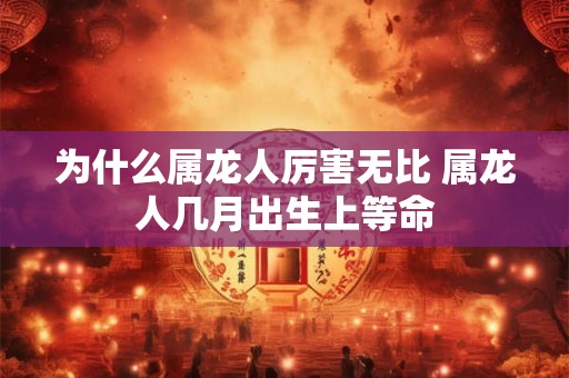 为什么属龙人厉害无比 属龙人几月出生上等命 为什么属龙人厉害无比 属龙人几月出生上等命