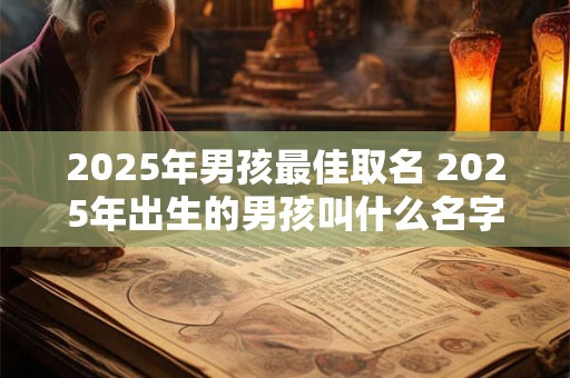 2025年男孩最佳取名 2025年出生的男孩叫什么名字好