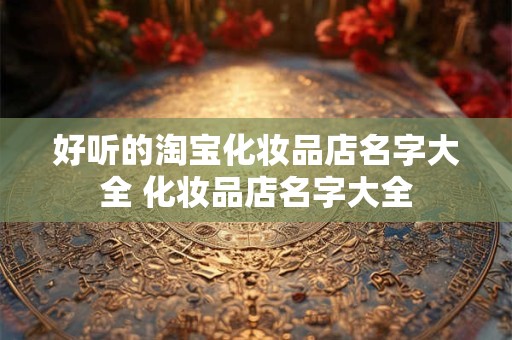 好听的淘宝化妆品店名字大全 化妆品店名字大全