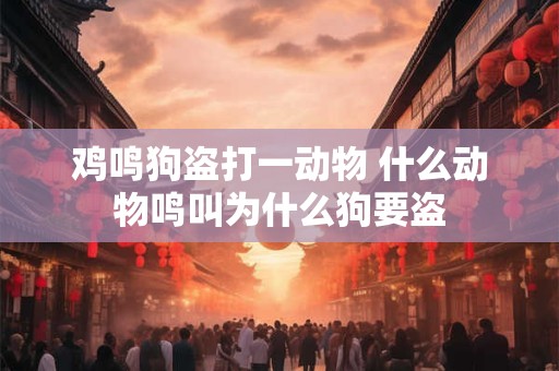 鸡鸣狗盗打一动物 什么动物鸣叫为什么狗要盗