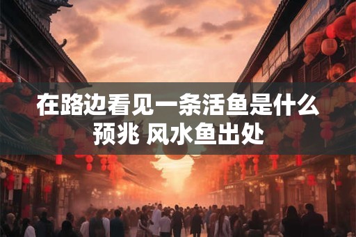 在路边看见一条活鱼是什么预兆 风水鱼出处 在路边看见一条活鱼是什么预兆 风水鱼出处