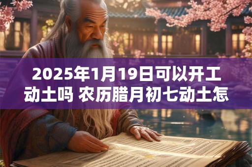详细阅读:2025年1月19日可以开工动土吗 农历腊月初七动土怎么样 2025年1月19日可以开工动土吗 农历腊月初七动土怎么样