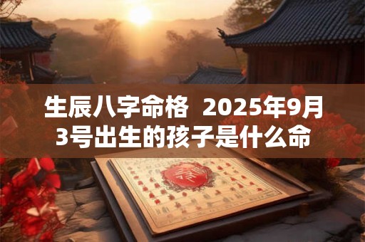 生辰八字命格  2025年9月3号出生的孩子是什么命