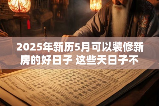 2025年新历5月可以装修新房的好日子 这些天日子不错