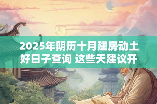 2025年阴历十月建房动土好日子查询 这些天建议开工