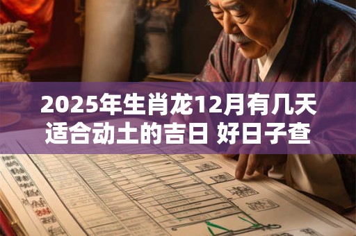2025年生肖龙12月有几天适合动土的吉日 好日子查询