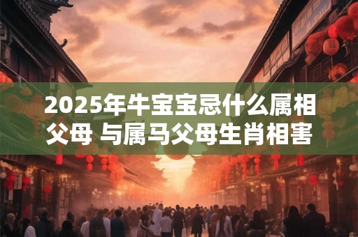 2025年牛宝宝忌什么属相父母 与属马父母生肖相害相克
