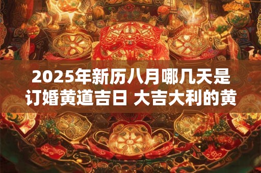 2025年新历八月哪几天是订婚黄道吉日 大吉大利的黄道日子